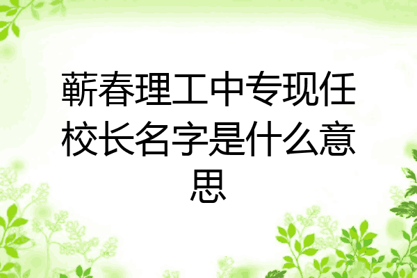 蕲春理工中专现任校长名字是什么意思