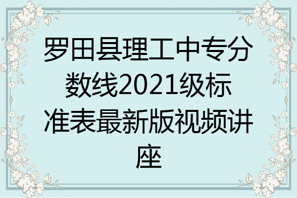 罗田县理工中专分数线2021级标准表最新版视频讲座