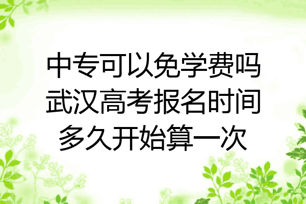 中专可以免学费吗武汉高考报名时间多久开始算一次