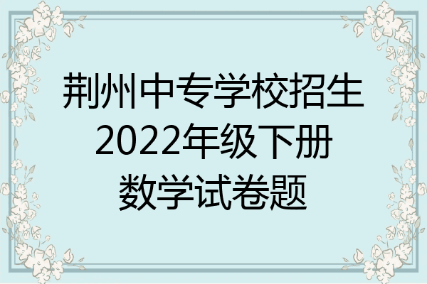 荆州中专学校招生2022年级下册数学试卷题