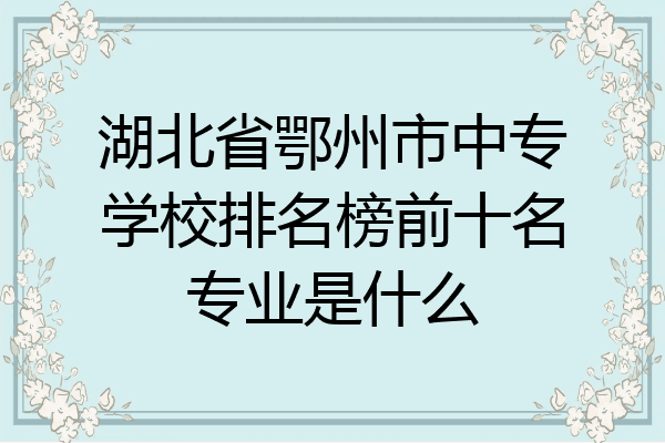 湖北省鄂州市中专学校排名榜前十名专业是什么