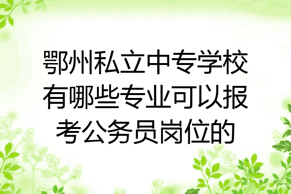 鄂州私立中专学校有哪些专业可以报考公务员岗位的