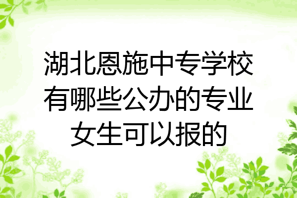 湖北恩施中专学校有哪些公办的专业女生可以报的