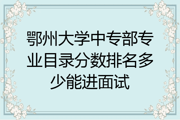 鄂州大学中专部专业目录分数排名多少能进面试