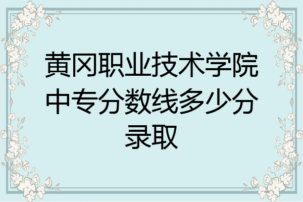 黄冈职业技术学院中专分数线多少分录取