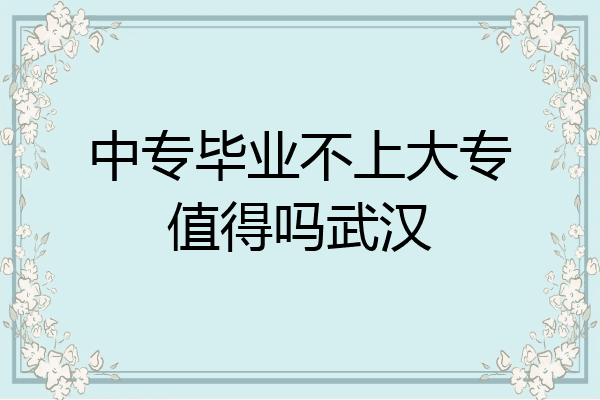 中专毕业不上大专值得吗武汉