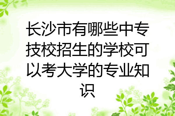 长沙市有哪些中专技校招生的学校可以考大学的专业知识