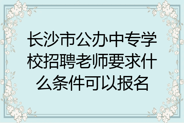 长沙市公办中专学校招聘老师要求什么条件可以报名