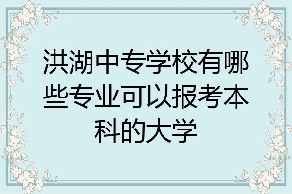 洪湖中专学校有哪些专业可以报考本科的大学