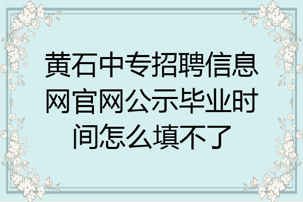 黄石中专招聘信息网官网公示毕业时间怎么填不了