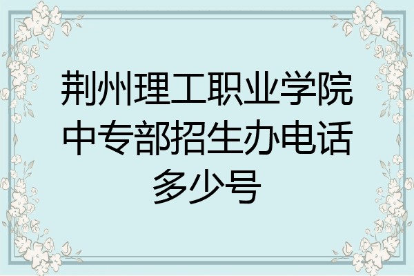 荆州理工职业学院中专部招生办电话多少号