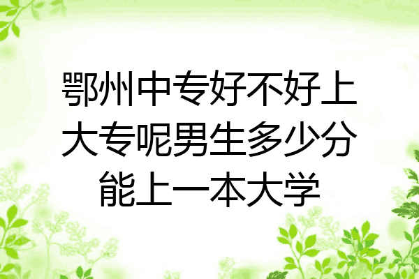 鄂州中专好不好上大专呢男生多少分能上一本大学