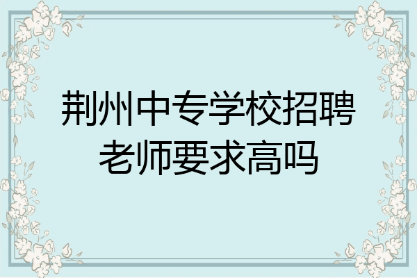 荆州中专学校招聘老师要求高吗