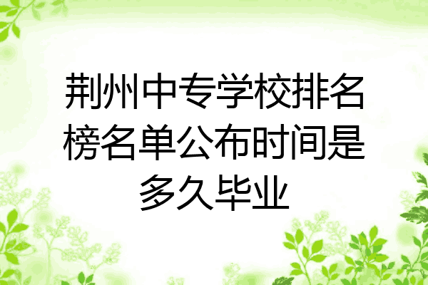 荆州中专学校排名榜名单公布时间是多久毕业