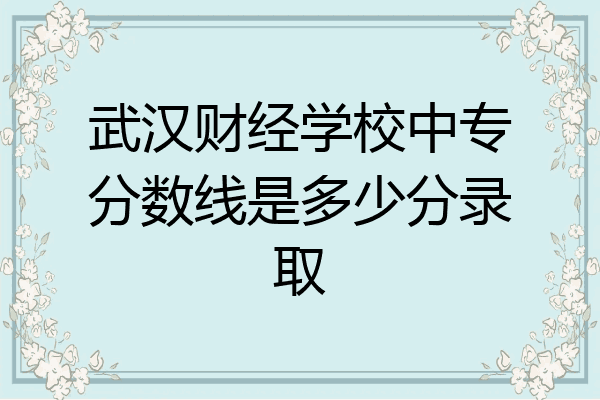 武汉财经学校中专分数线是多少分录取