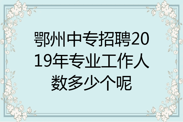 鄂州中专招聘2019年专业工作人数多少个呢
