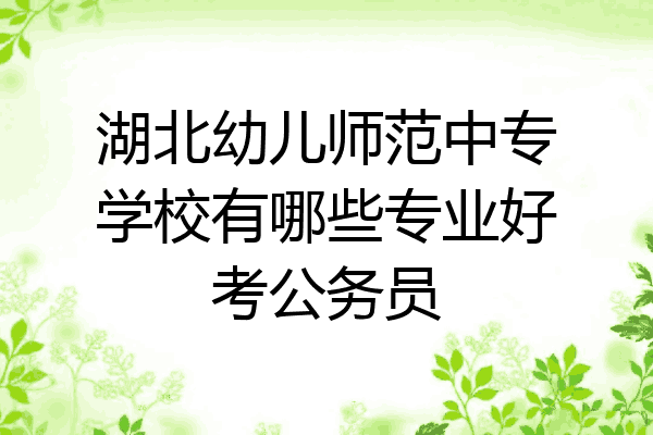 湖北幼儿师范中专学校有哪些专业好考公务员