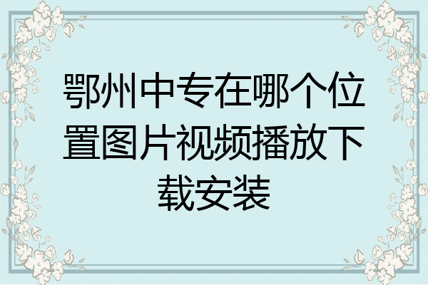 鄂州中专在哪个位置图片视频播放下载安装