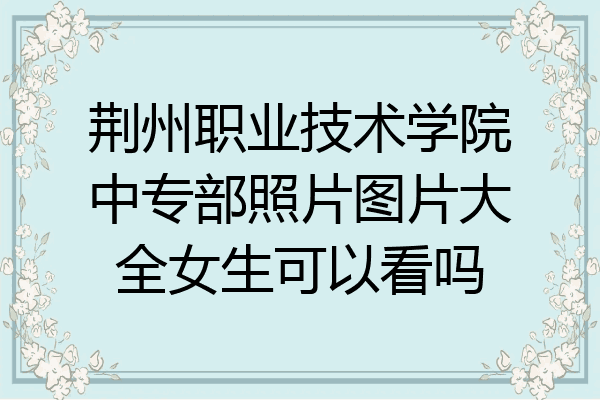 荆州职业技术学院中专部照片图片大全女生可以看吗