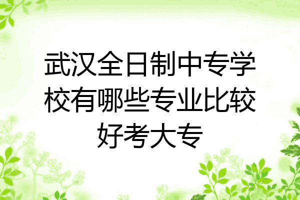 武汉全日制中专学校有哪些专业比较好考大专