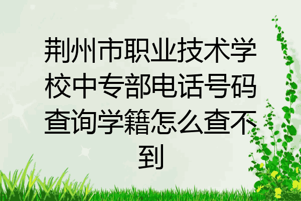 荆州市职业技术学校中专部电话号码查询学籍怎么查不到