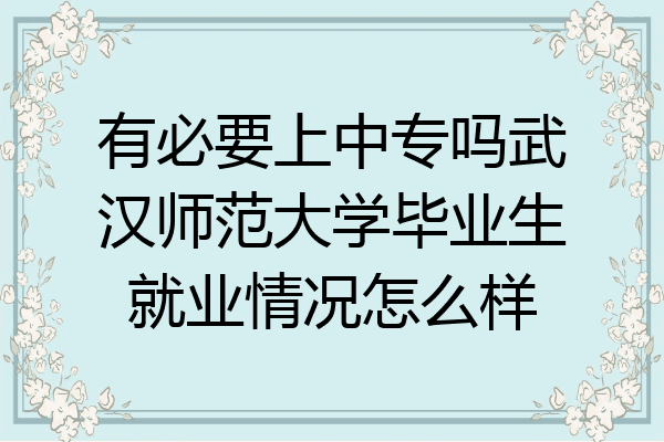 有必要上中专吗武汉师范大学毕业生就业情况怎么样