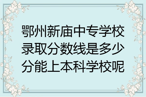 鄂州新庙中专学校录取分数线是多少分能上本科学校呢