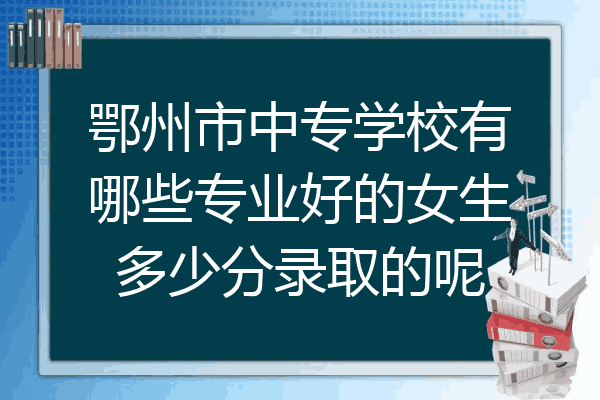 鄂州市中专学校有哪些专业好的女生多少分录取的呢