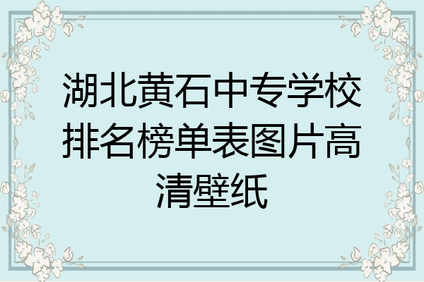 湖北黄石中专学校排名榜单表图片高清壁纸