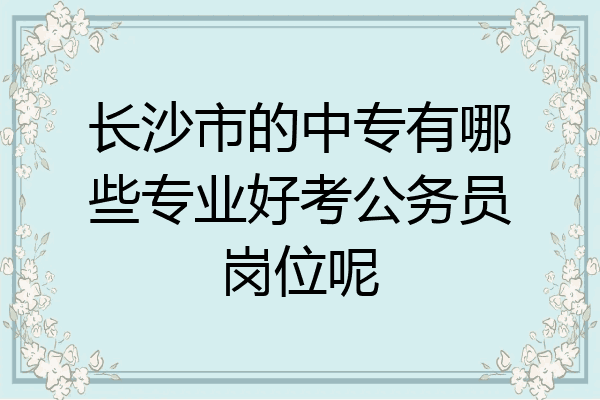 长沙市的中专有哪些专业好考公务员岗位呢