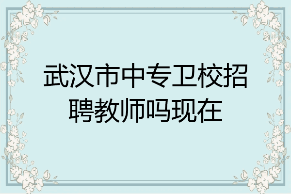 武汉市中专卫校招聘教师吗现在