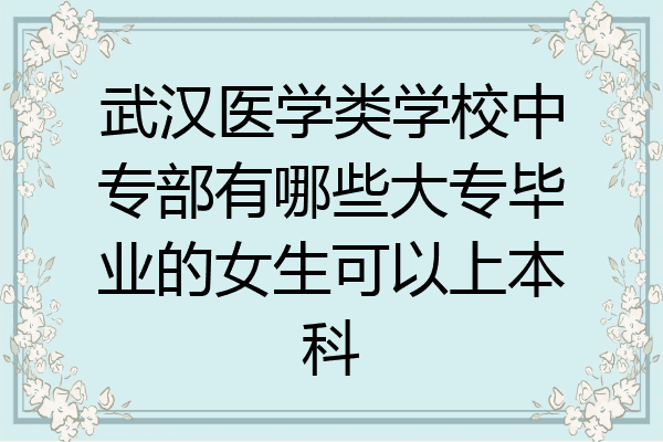 武汉医学类学校中专部有哪些大专毕业的女生可以上本科