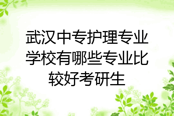 武汉中专护理专业学校有哪些专业比较好考研生