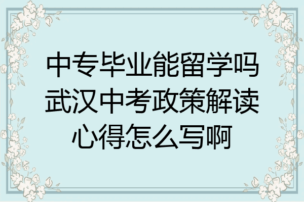 中专毕业能留学吗武汉中考政策解读心得怎么写啊