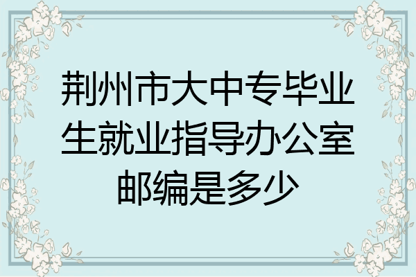 荆州市大中专毕业生就业指导办公室邮编是多少
