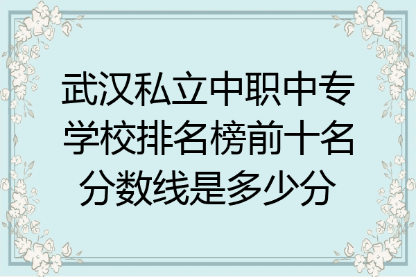 武汉私立中职中专学校排名榜前十名分数线是多少分