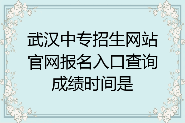 武汉中专招生网站官网报名入口查询成绩时间是