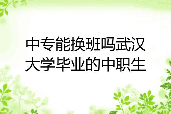 中专能换班吗武汉大学毕业的中职生