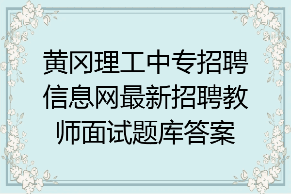 黄冈理工中专招聘信息网最新招聘教师面试题库答案