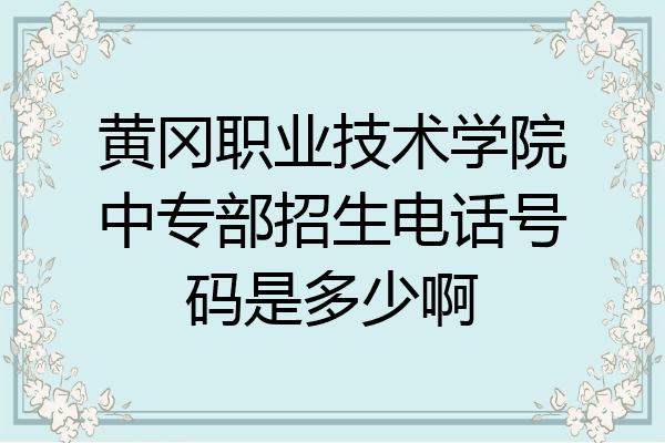 黄冈职业技术学院中专部招生电话号码是多少啊