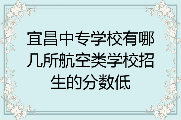 宜昌中专学校有哪几所航空类学校招生的分数低
