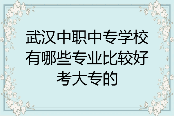 武汉中职中专学校有哪些专业比较好考大专的