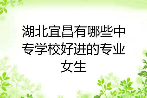 湖北宜昌有哪些中专学校好进的专业女生