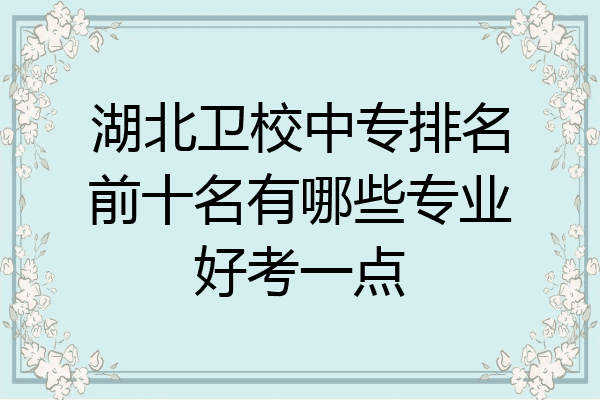 湖北卫校中专排名前十名有哪些专业好考一点