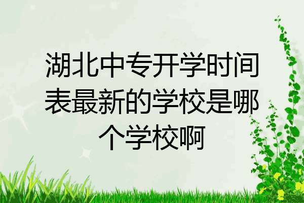 湖北中专开学时间表最新的学校是哪个学校啊