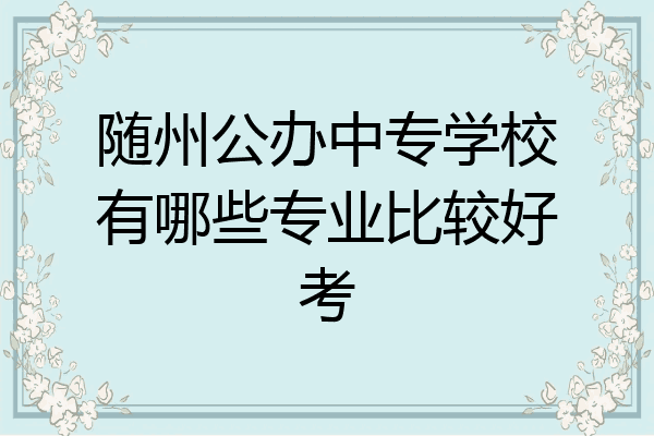 随州公办中专学校有哪些专业比较好考