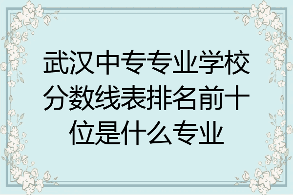 武汉中专专业学校分数线表排名前十位是什么专业