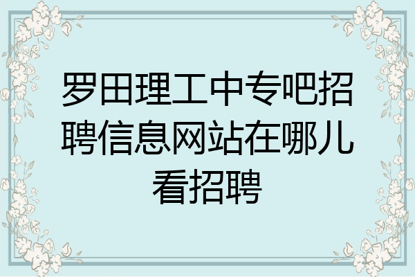 罗田理工中专吧招聘信息网站在哪儿看招聘