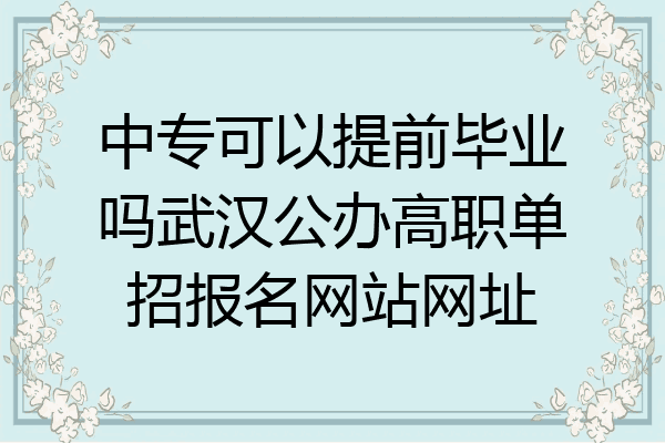 中专可以提前毕业吗武汉公办高职单招报名网站网址