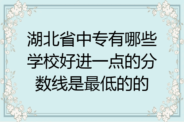 湖北省中专有哪些学校好进一点的分数线是最低的的